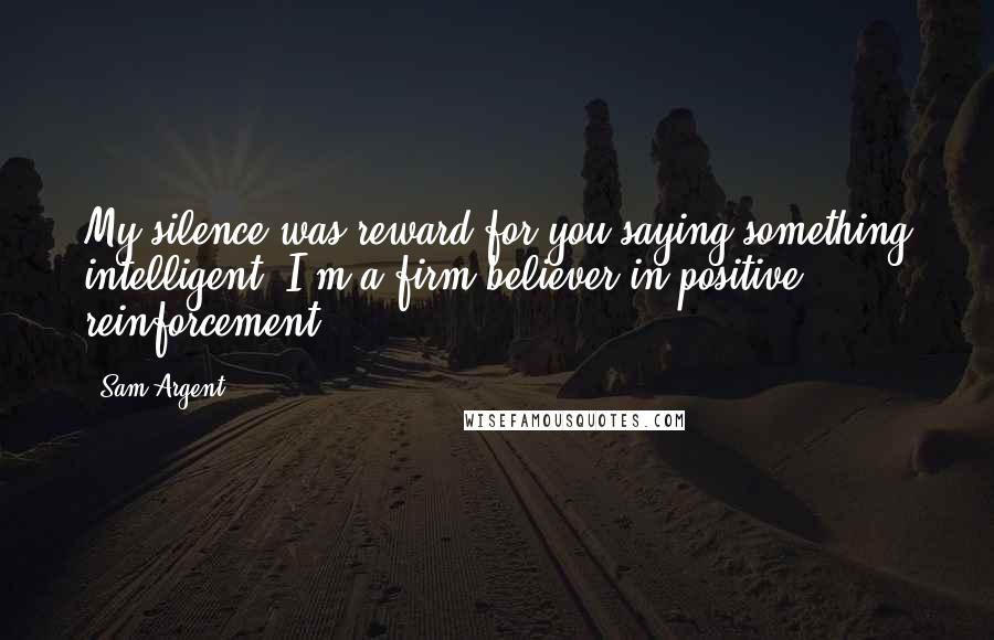 Sam Argent Quotes: My silence was reward for you saying something intelligent. I'm a firm believer in positive reinforcement.