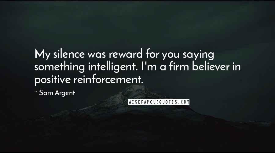 Sam Argent Quotes: My silence was reward for you saying something intelligent. I'm a firm believer in positive reinforcement.