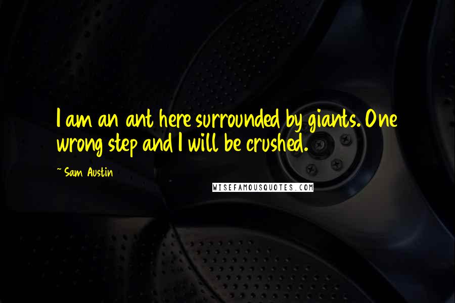 Sam Austin Quotes: I am an ant here surrounded by giants. One wrong step and I will be crushed.