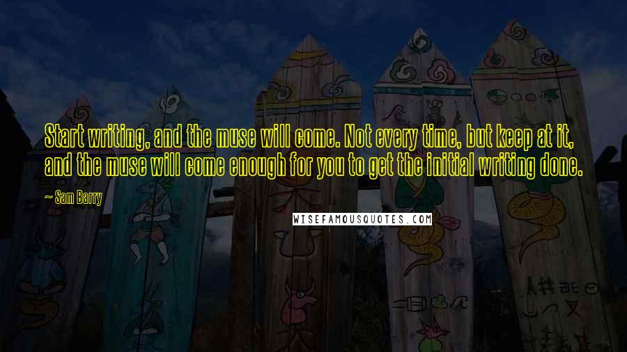 Sam Barry Quotes: Start writing, and the muse will come. Not every time, but keep at it, and the muse will come enough for you to get the initial writing done.