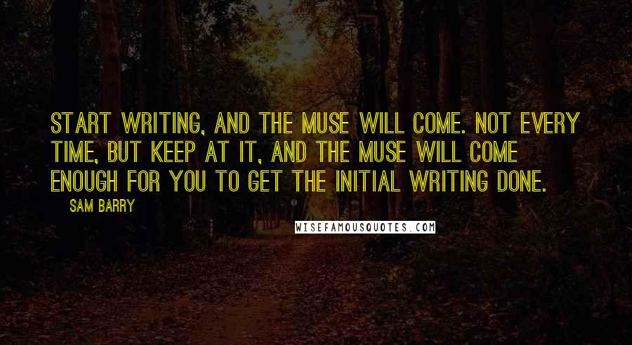 Sam Barry Quotes: Start writing, and the muse will come. Not every time, but keep at it, and the muse will come enough for you to get the initial writing done.