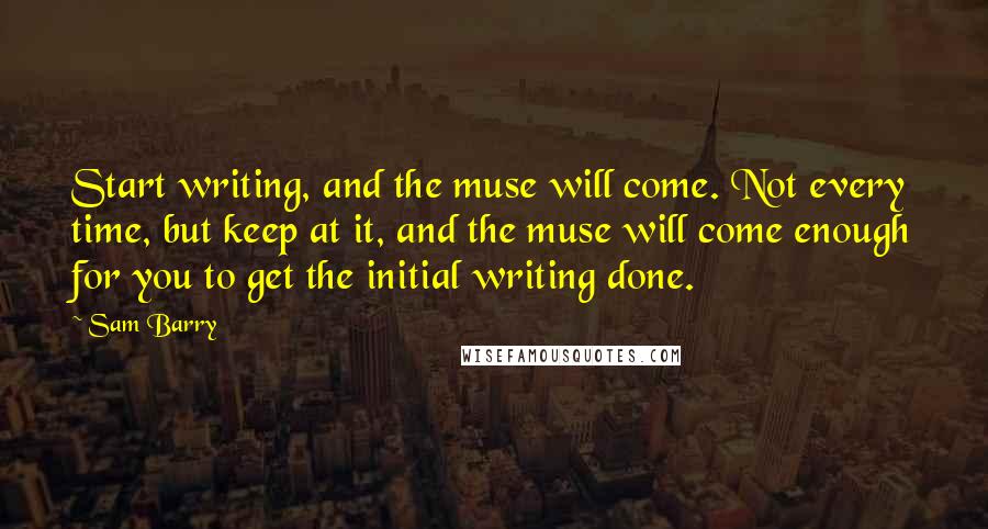 Sam Barry Quotes: Start writing, and the muse will come. Not every time, but keep at it, and the muse will come enough for you to get the initial writing done.