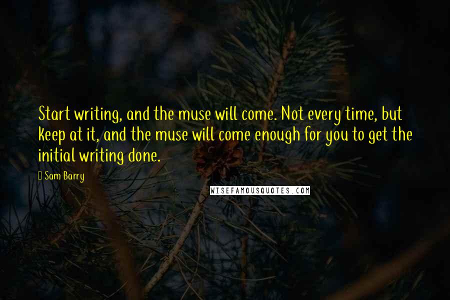 Sam Barry Quotes: Start writing, and the muse will come. Not every time, but keep at it, and the muse will come enough for you to get the initial writing done.