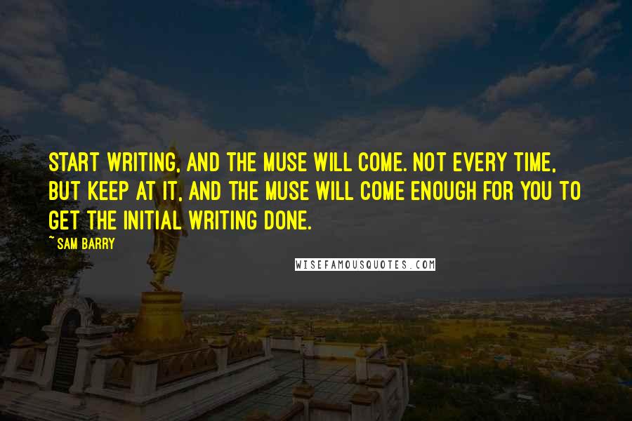 Sam Barry Quotes: Start writing, and the muse will come. Not every time, but keep at it, and the muse will come enough for you to get the initial writing done.