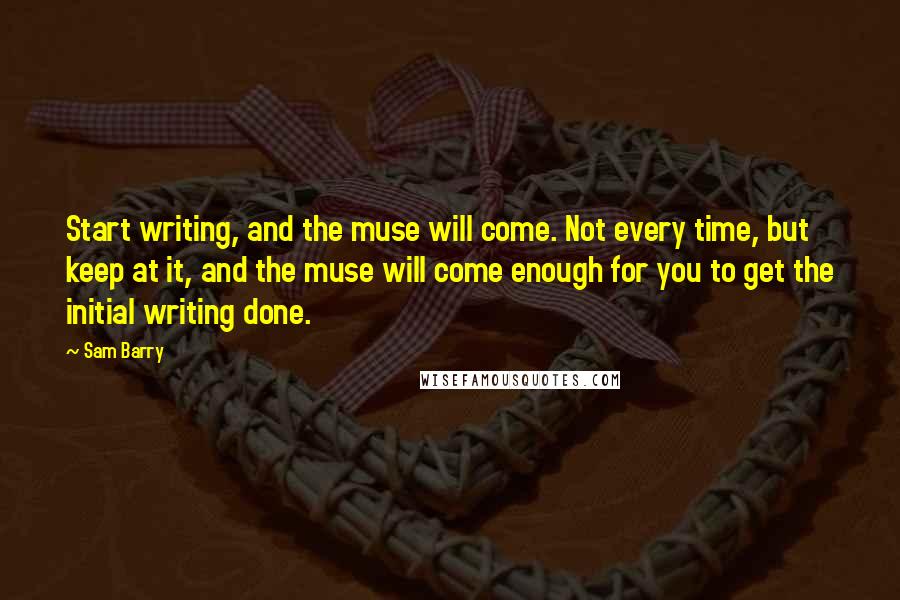 Sam Barry Quotes: Start writing, and the muse will come. Not every time, but keep at it, and the muse will come enough for you to get the initial writing done.