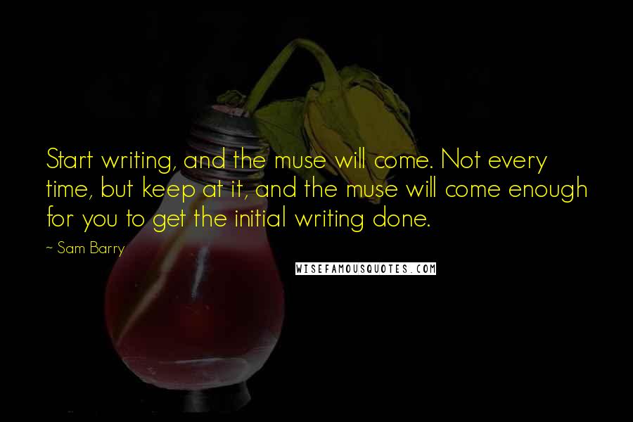 Sam Barry Quotes: Start writing, and the muse will come. Not every time, but keep at it, and the muse will come enough for you to get the initial writing done.