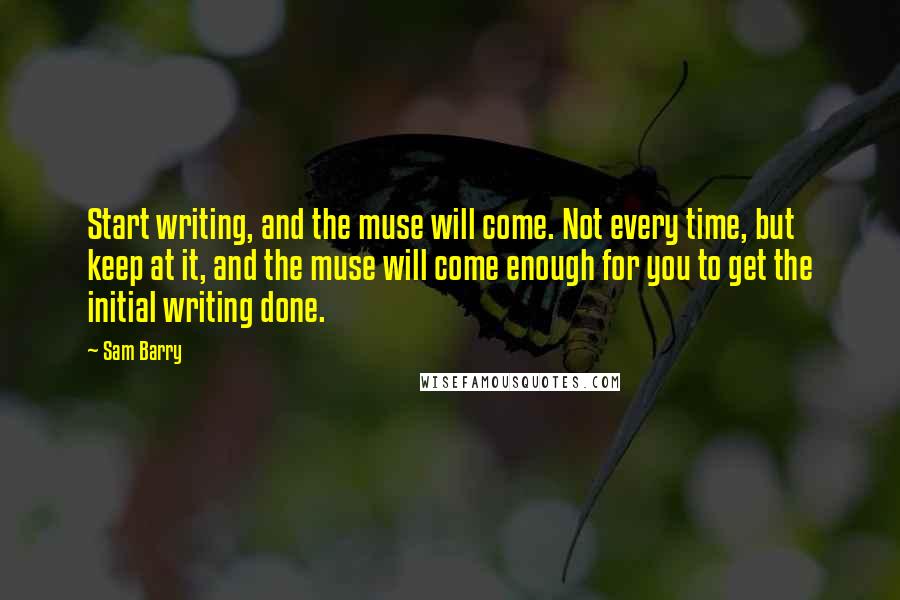 Sam Barry Quotes: Start writing, and the muse will come. Not every time, but keep at it, and the muse will come enough for you to get the initial writing done.