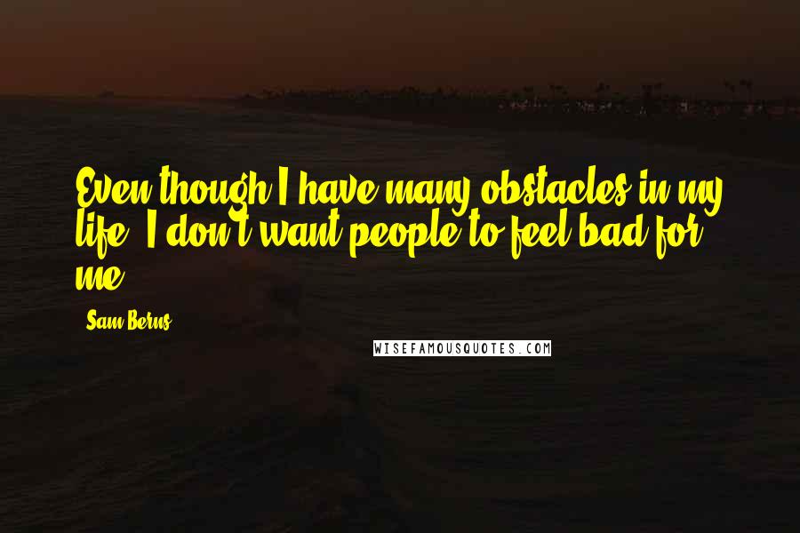 Sam Berns Quotes: Even though I have many obstacles in my life, I don't want people to feel bad for me,