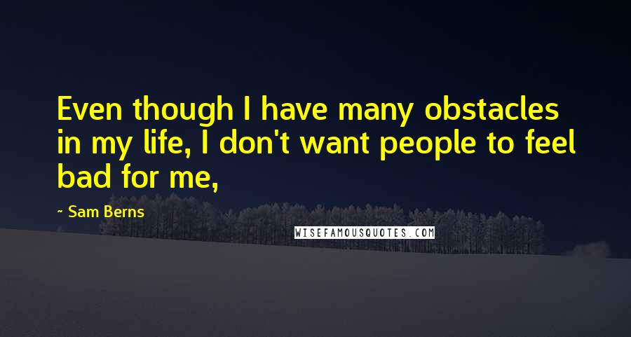 Sam Berns Quotes: Even though I have many obstacles in my life, I don't want people to feel bad for me,