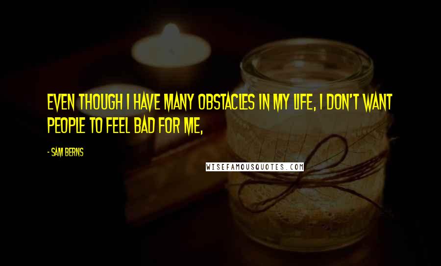 Sam Berns Quotes: Even though I have many obstacles in my life, I don't want people to feel bad for me,