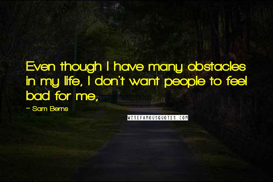 Sam Berns Quotes: Even though I have many obstacles in my life, I don't want people to feel bad for me,