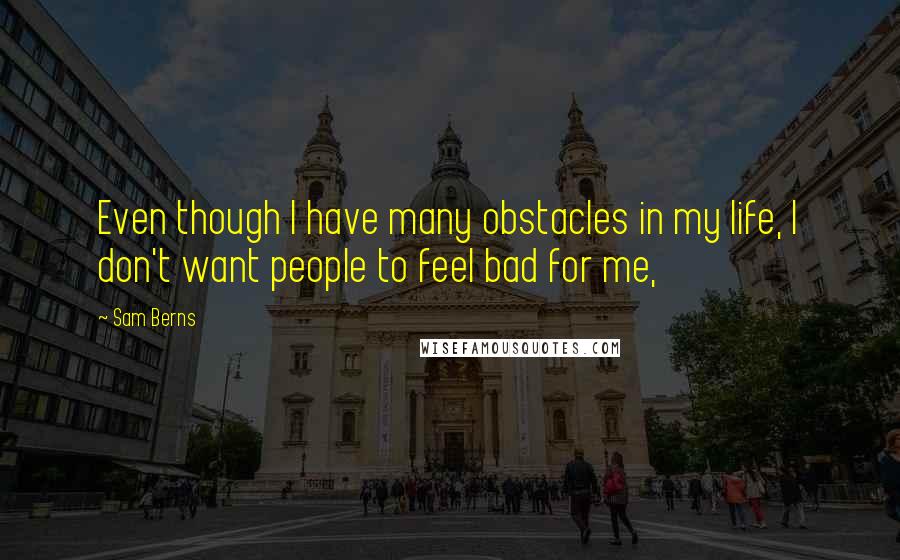 Sam Berns Quotes: Even though I have many obstacles in my life, I don't want people to feel bad for me,