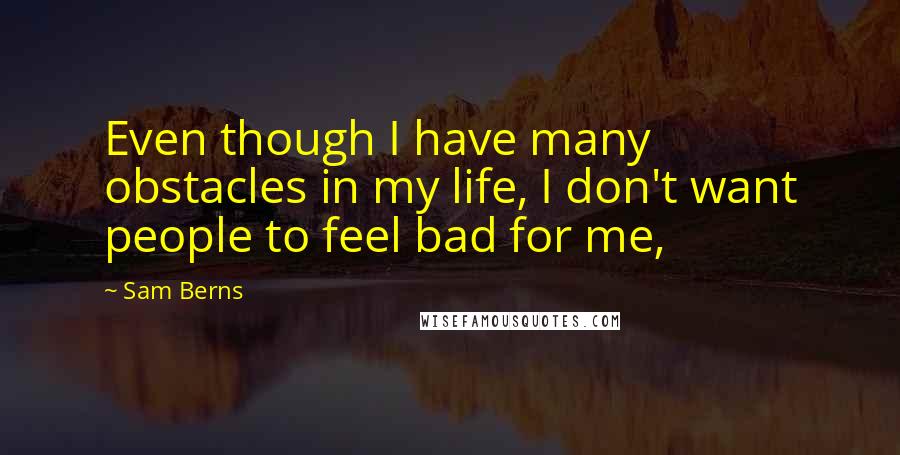Sam Berns Quotes: Even though I have many obstacles in my life, I don't want people to feel bad for me,