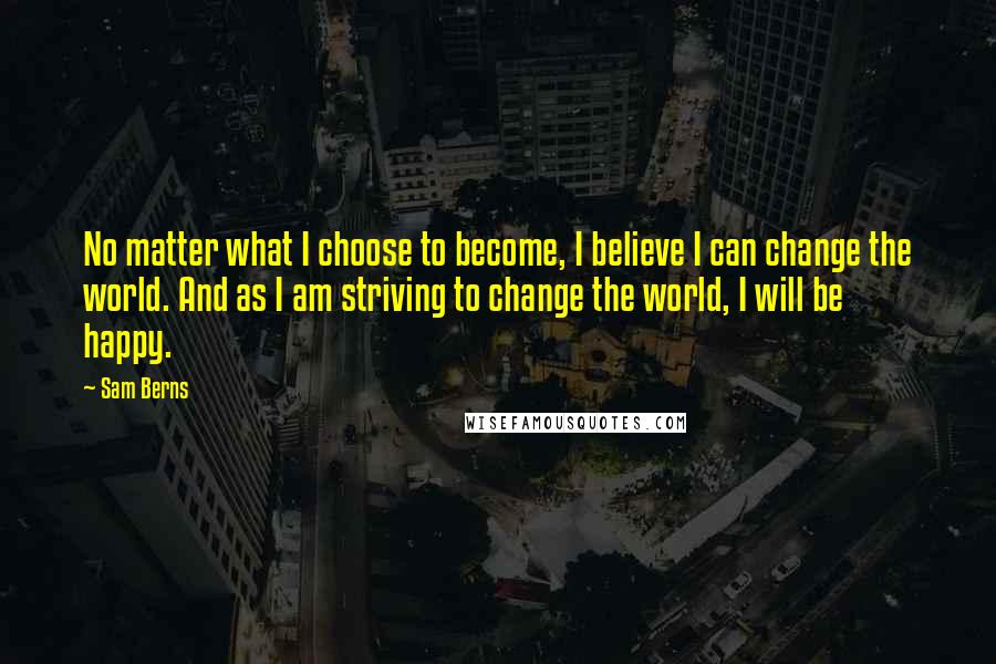 Sam Berns Quotes: No matter what I choose to become, I believe I can change the world. And as I am striving to change the world, I will be happy.