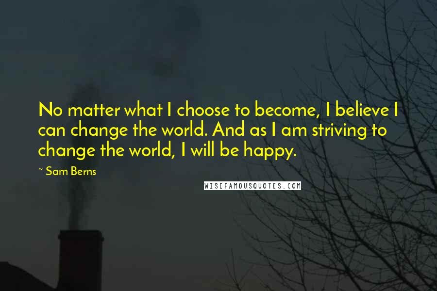 Sam Berns Quotes: No matter what I choose to become, I believe I can change the world. And as I am striving to change the world, I will be happy.