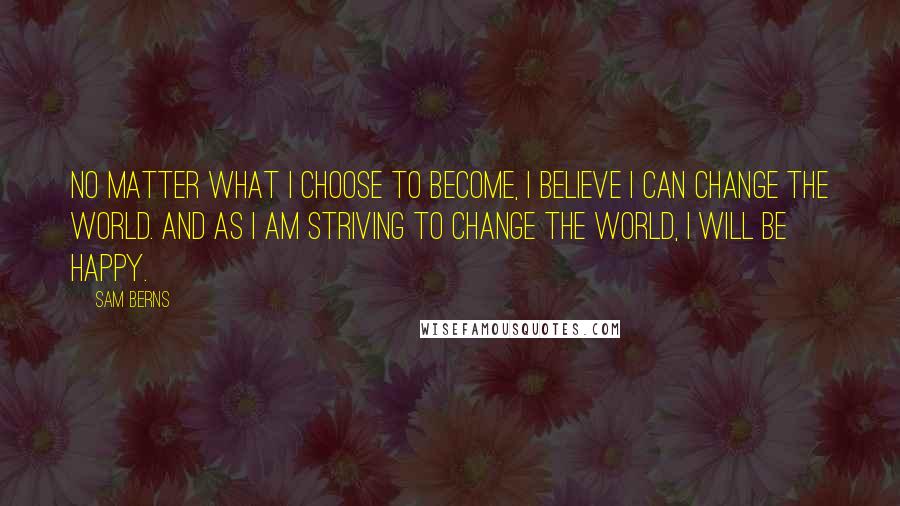 Sam Berns Quotes: No matter what I choose to become, I believe I can change the world. And as I am striving to change the world, I will be happy.