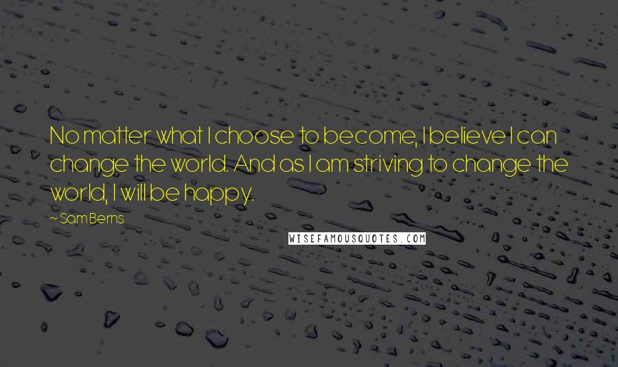 Sam Berns Quotes: No matter what I choose to become, I believe I can change the world. And as I am striving to change the world, I will be happy.