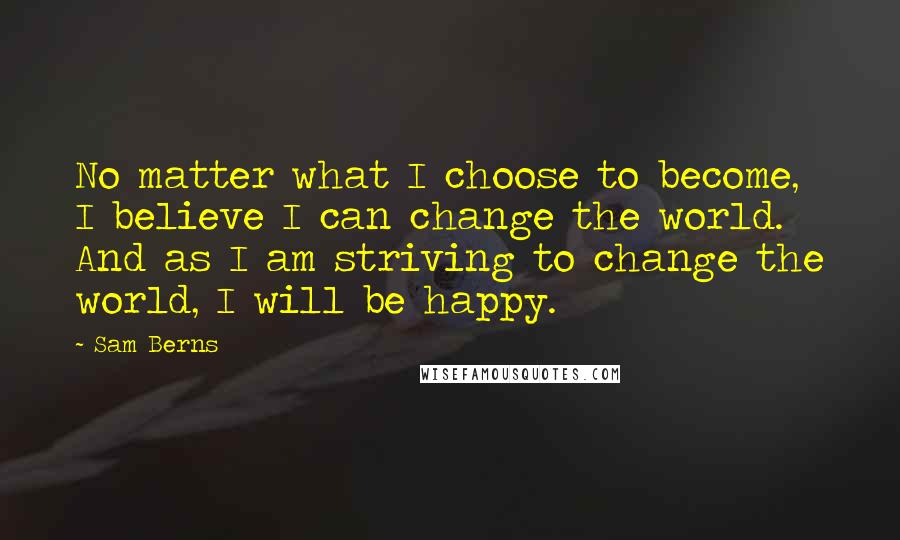 Sam Berns Quotes: No matter what I choose to become, I believe I can change the world. And as I am striving to change the world, I will be happy.