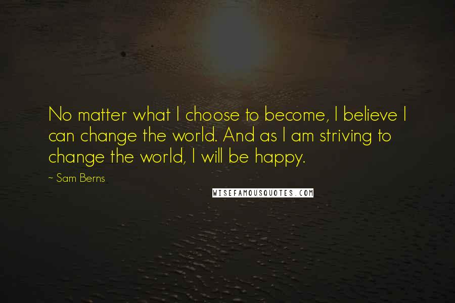 Sam Berns Quotes: No matter what I choose to become, I believe I can change the world. And as I am striving to change the world, I will be happy.