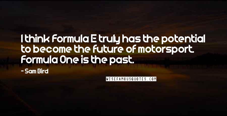 Sam Bird Quotes: I think Formula E truly has the potential to become the future of motorsport. Formula One is the past.