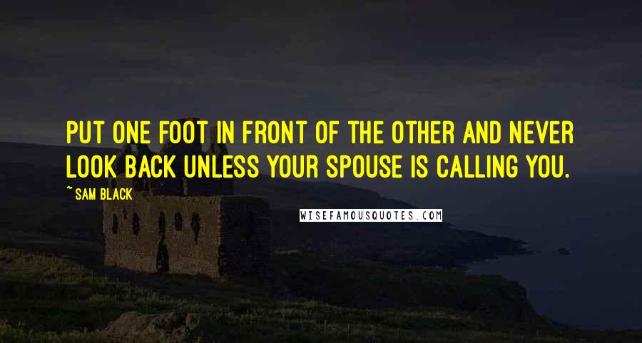 Sam Black Quotes: Put one foot in front of the other and never look back unless your spouse is calling you.