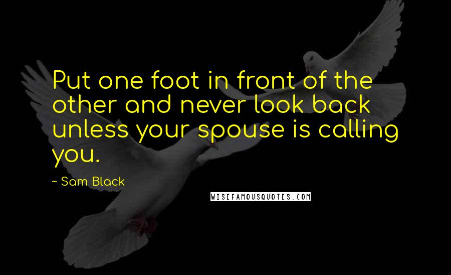 Sam Black Quotes: Put one foot in front of the other and never look back unless your spouse is calling you.