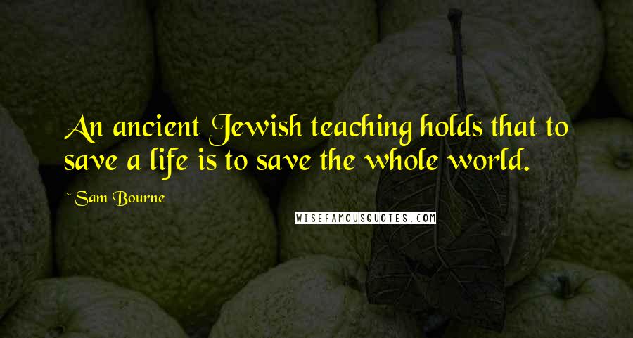 Sam Bourne Quotes: An ancient Jewish teaching holds that to save a life is to save the whole world.