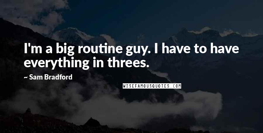 Sam Bradford Quotes: I'm a big routine guy. I have to have everything in threes.