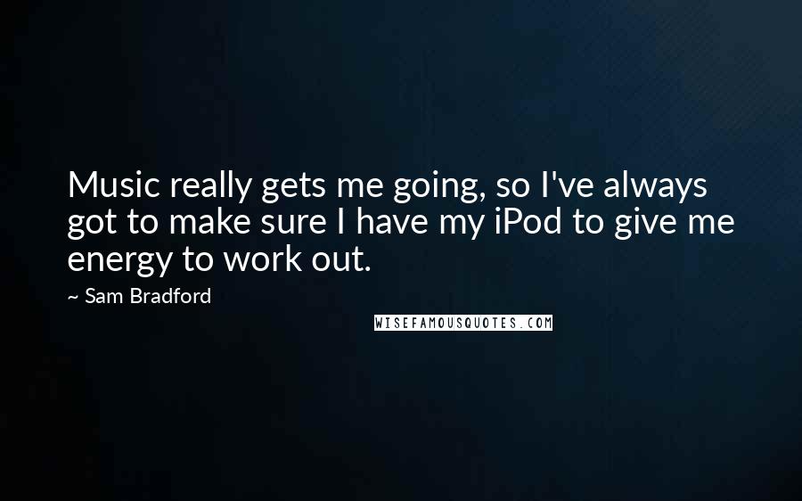 Sam Bradford Quotes: Music really gets me going, so I've always got to make sure I have my iPod to give me energy to work out.