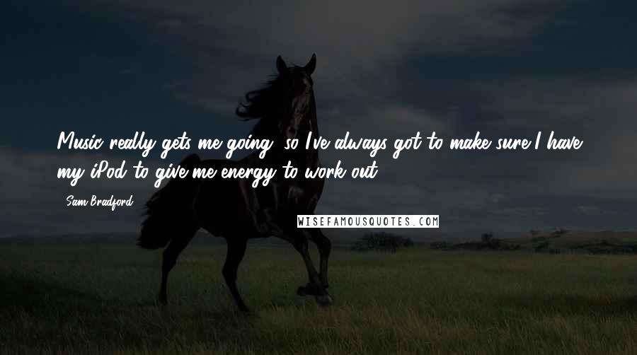 Sam Bradford Quotes: Music really gets me going, so I've always got to make sure I have my iPod to give me energy to work out.