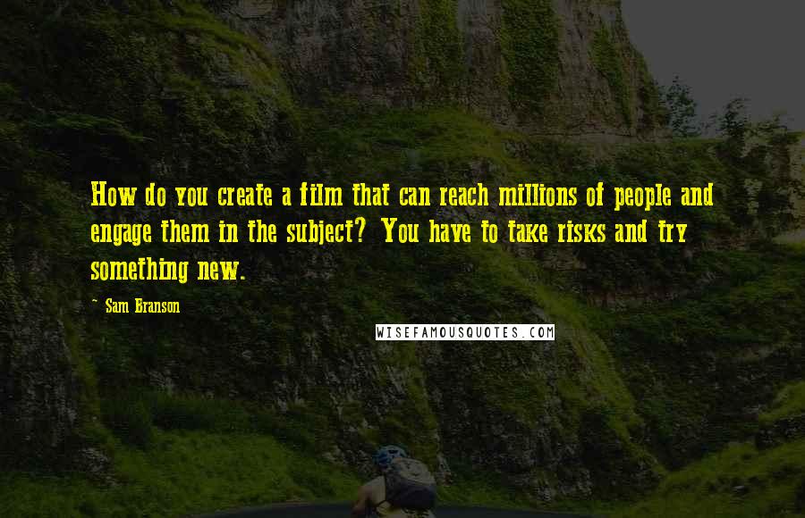 Sam Branson Quotes: How do you create a film that can reach millions of people and engage them in the subject? You have to take risks and try something new.