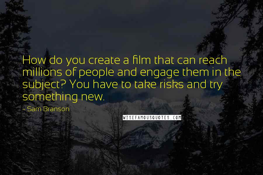 Sam Branson Quotes: How do you create a film that can reach millions of people and engage them in the subject? You have to take risks and try something new.