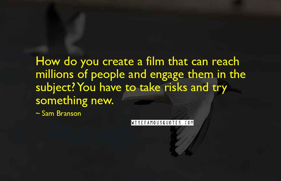 Sam Branson Quotes: How do you create a film that can reach millions of people and engage them in the subject? You have to take risks and try something new.