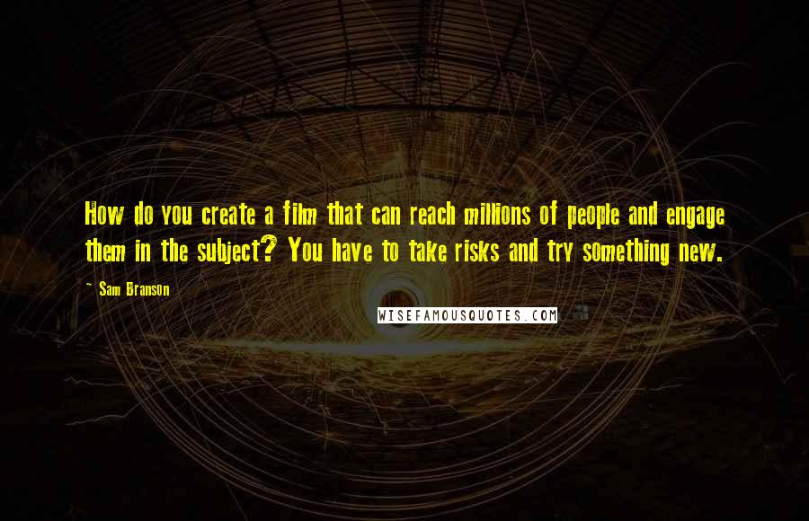 Sam Branson Quotes: How do you create a film that can reach millions of people and engage them in the subject? You have to take risks and try something new.