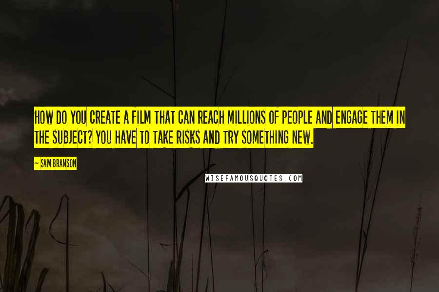 Sam Branson Quotes: How do you create a film that can reach millions of people and engage them in the subject? You have to take risks and try something new.