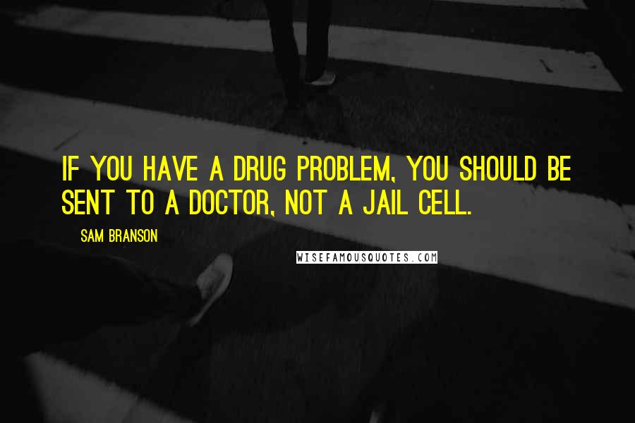 Sam Branson Quotes: If you have a drug problem, you should be sent to a doctor, not a jail cell.