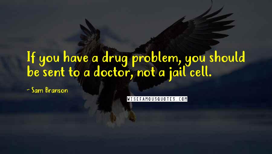 Sam Branson Quotes: If you have a drug problem, you should be sent to a doctor, not a jail cell.