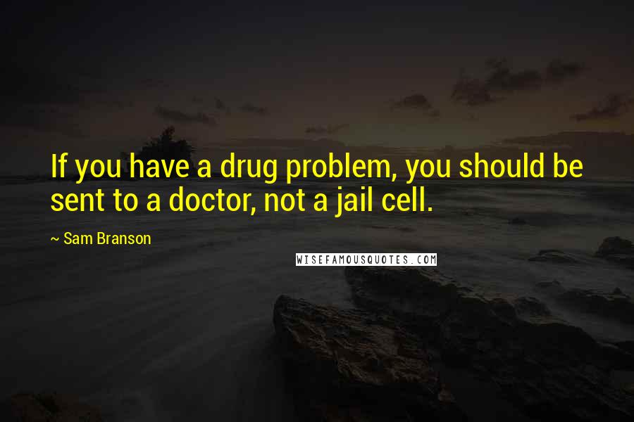 Sam Branson Quotes: If you have a drug problem, you should be sent to a doctor, not a jail cell.