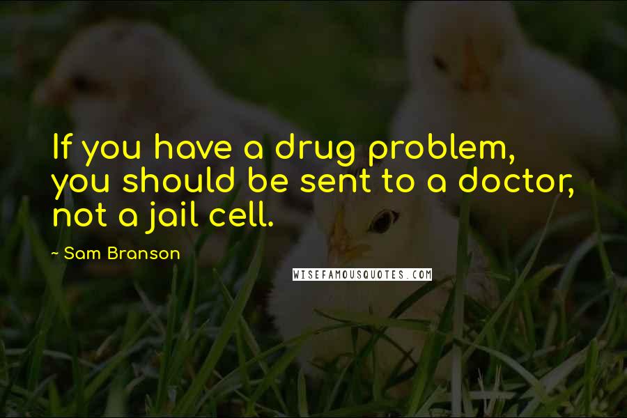 Sam Branson Quotes: If you have a drug problem, you should be sent to a doctor, not a jail cell.