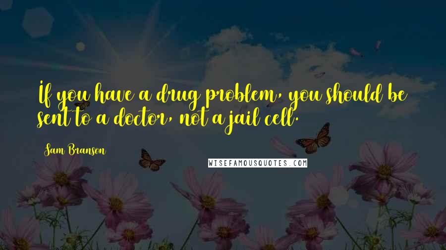 Sam Branson Quotes: If you have a drug problem, you should be sent to a doctor, not a jail cell.