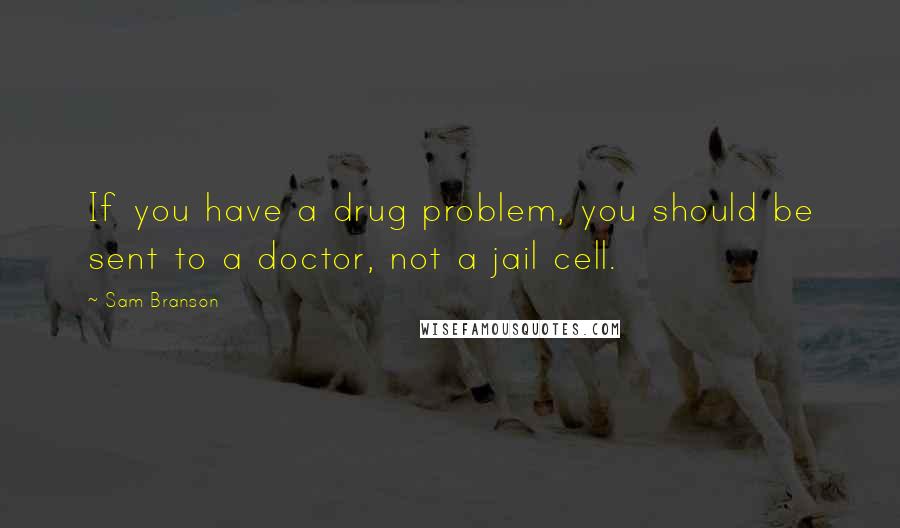 Sam Branson Quotes: If you have a drug problem, you should be sent to a doctor, not a jail cell.