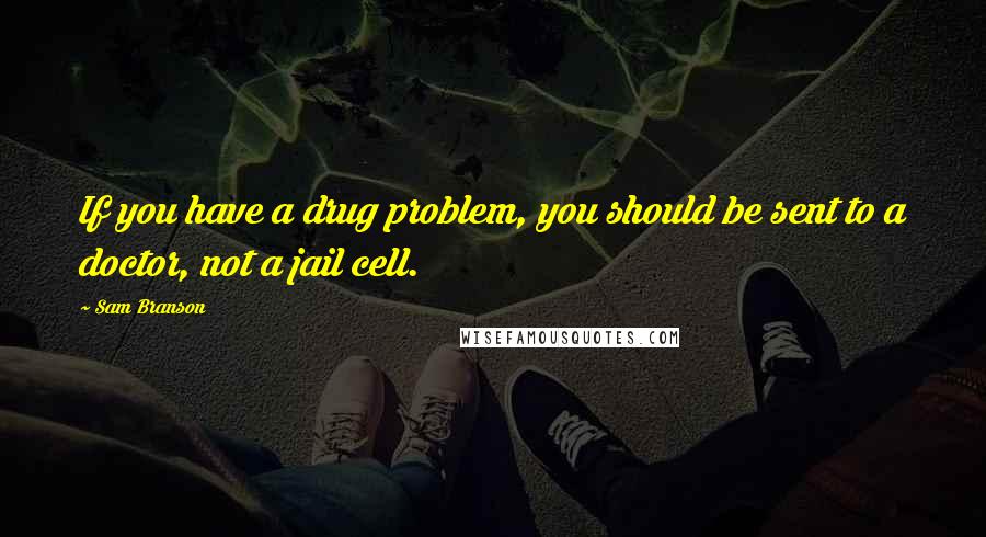 Sam Branson Quotes: If you have a drug problem, you should be sent to a doctor, not a jail cell.