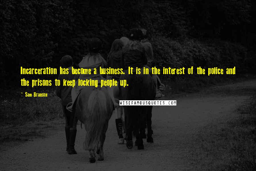 Sam Branson Quotes: Incarceration has become a business. It is in the interest of the police and the prisons to keep locking people up.