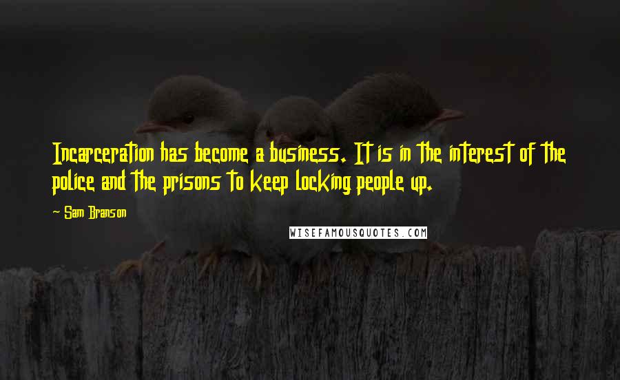 Sam Branson Quotes: Incarceration has become a business. It is in the interest of the police and the prisons to keep locking people up.