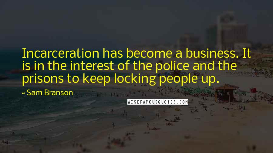 Sam Branson Quotes: Incarceration has become a business. It is in the interest of the police and the prisons to keep locking people up.