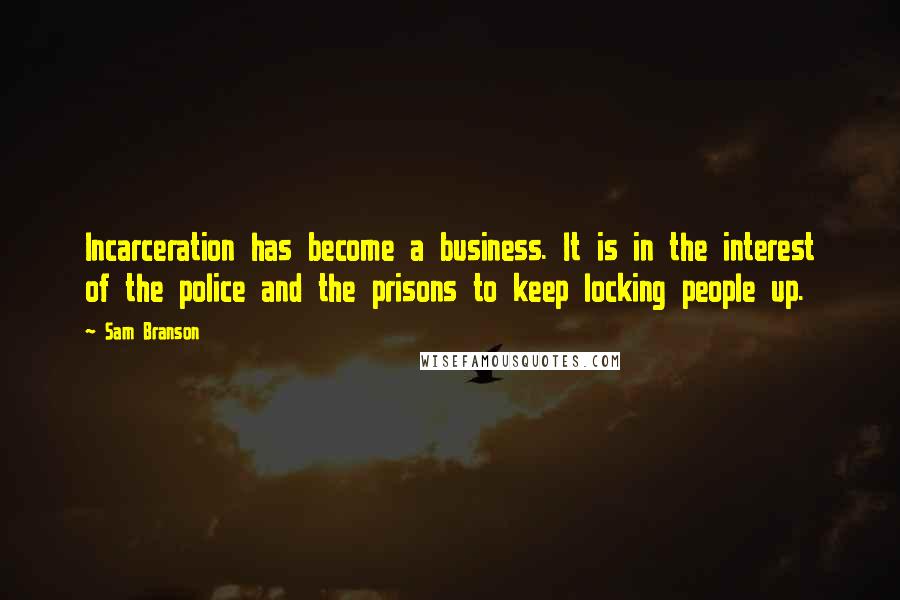 Sam Branson Quotes: Incarceration has become a business. It is in the interest of the police and the prisons to keep locking people up.