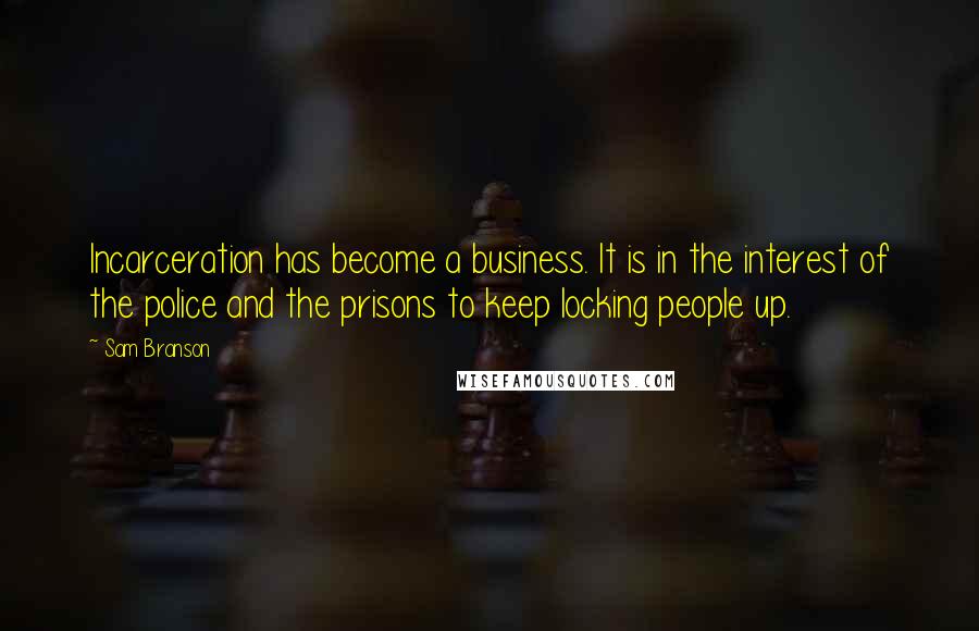 Sam Branson Quotes: Incarceration has become a business. It is in the interest of the police and the prisons to keep locking people up.