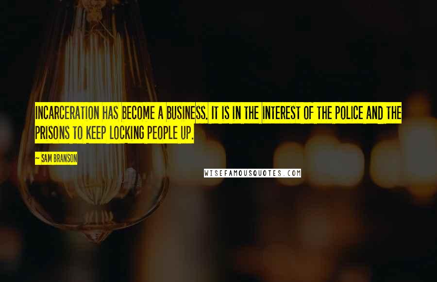 Sam Branson Quotes: Incarceration has become a business. It is in the interest of the police and the prisons to keep locking people up.