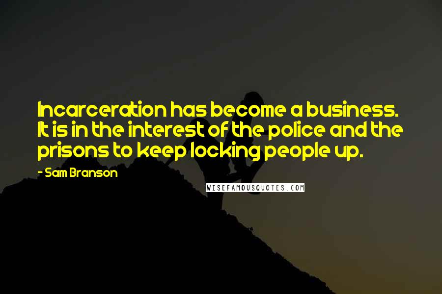 Sam Branson Quotes: Incarceration has become a business. It is in the interest of the police and the prisons to keep locking people up.