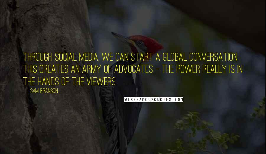 Sam Branson Quotes: Through social media, we can start a global conversation. This creates an army of advocates - the power really is in the hands of the viewers.